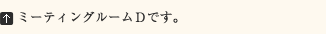 ミーティングルームDです。